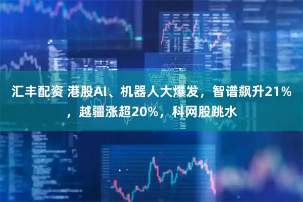 汇丰配资 港股AI、机器人大爆发，智谱飙升21%，越疆涨超20%，科网股跳水