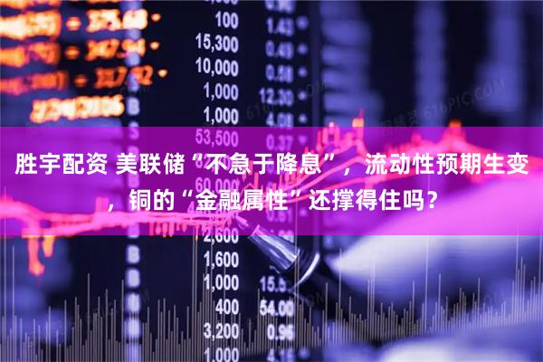 胜宇配资 美联储“不急于降息”，流动性预期生变，铜的“金融属性”还撑得住吗？