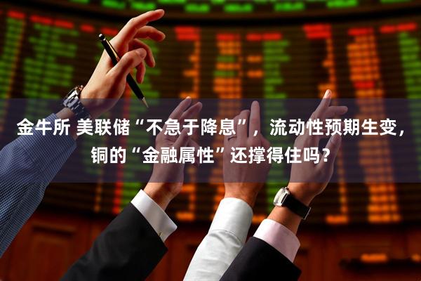 金牛所 美联储“不急于降息”，流动性预期生变，铜的“金融属性”还撑得住吗？