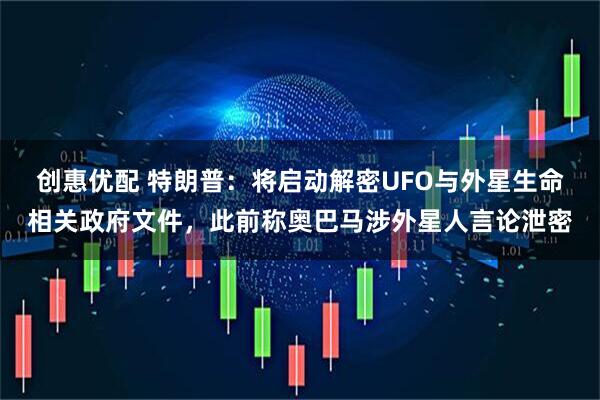 创惠优配 特朗普：将启动解密UFO与外星生命相关政府文件，此前称奥巴马涉外星人言论泄密