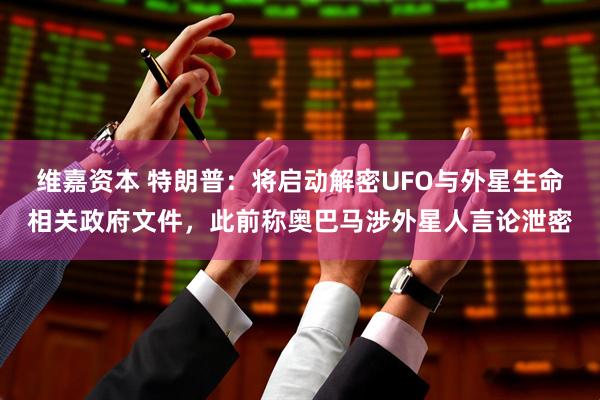 维嘉资本 特朗普：将启动解密UFO与外星生命相关政府文件，此前称奥巴马涉外星人言论泄密
