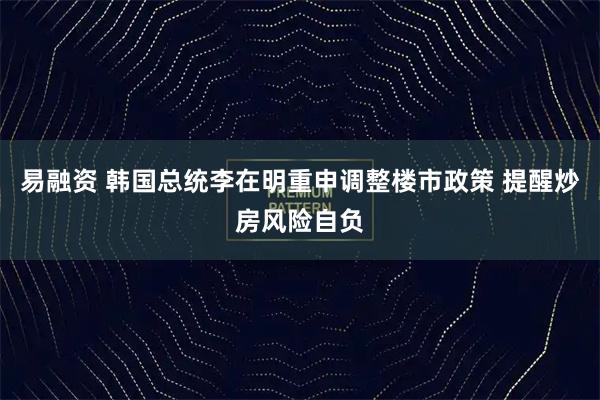 易融资 韩国总统李在明重申调整楼市政策 提醒炒房风险自负