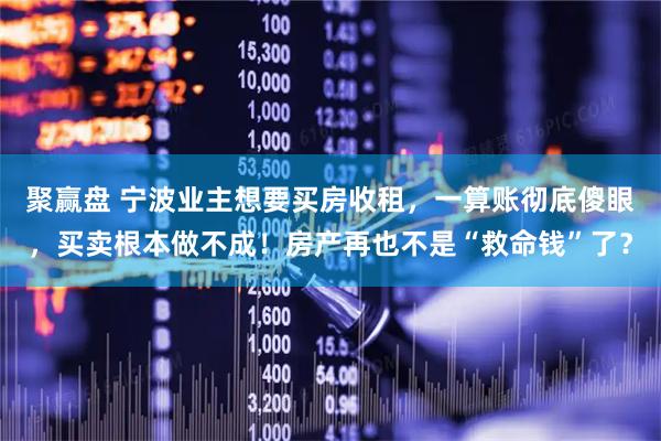 聚赢盘 宁波业主想要买房收租，一算账彻底傻眼，买卖根本做不成！房产再也不是“救命钱”了？