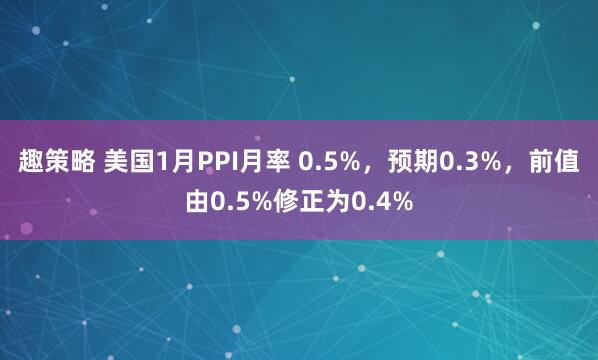 趣策略 美国1月PPI月率 0.5%，预期0.3%，前值由0.5%修正为0.4%