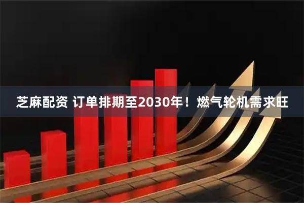 芝麻配资 订单排期至2030年！燃气轮机需求旺