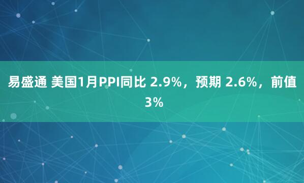 易盛通 美国1月PPI同比 2.9%，预期 2.6%，前值 3%