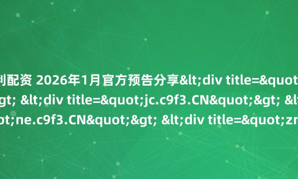 弘利配资 2026年1月官方预告分享<div title="ps.c9f3.CN"> <div title="jc.c9f3.CN"> <div title="ne.c9f3.CN"> <div