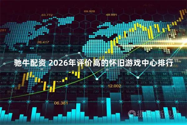 驰牛配资 2026年评价高的怀旧游戏中心排行