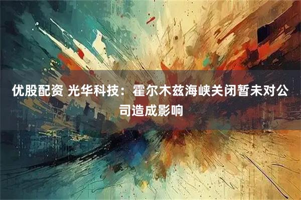 优股配资 光华科技：霍尔木兹海峡关闭暂未对公司造成影响