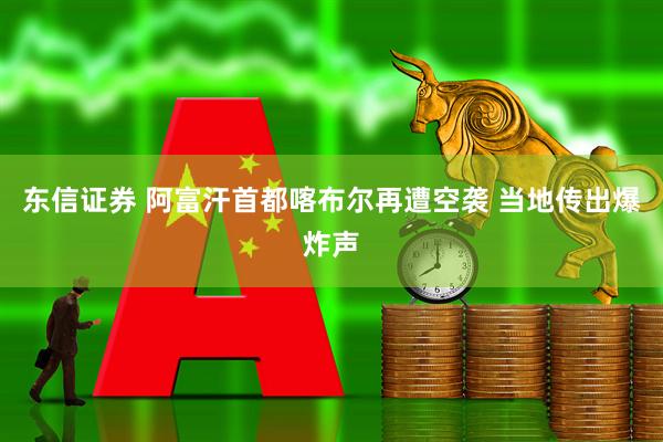 东信证券 阿富汗首都喀布尔再遭空袭 当地传出爆炸声