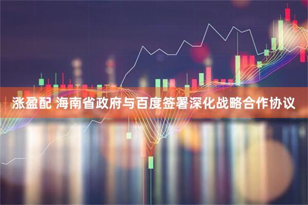 涨盈配 海南省政府与百度签署深化战略合作协议