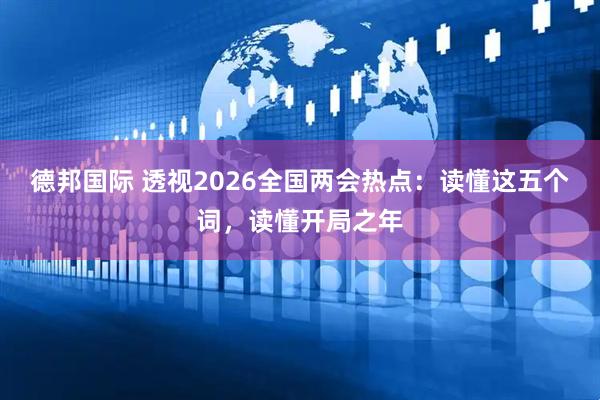 德邦国际 透视2026全国两会热点：读懂这五个词，读懂开局之年
