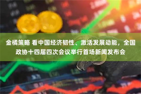 金橘策略 看中国经济韧性、激活发展动能，全国政协十四届四次会议举行首场新闻发布会