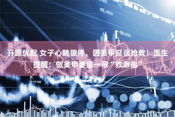 开源优配 女子心跳骤停，因美甲延误抢救！医生提醒：做美甲要留一根“救命指”