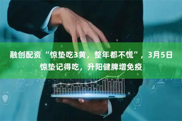 融创配资 “惊垫吃3黄，整年都不慌”，3月5日惊垫记得吃，升阳健脾增免疫