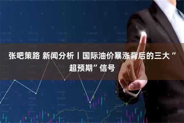 张吧策路 新闻分析丨国际油价暴涨背后的三大“超预期”信号