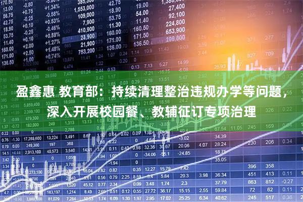 盈鑫惠 教育部：持续清理整治违规办学等问题，深入开展校园餐、教辅征订专项治理