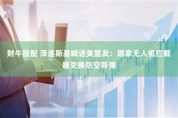 财牛股配 泽连斯基喊话美盟友：愿拿无人机拦截器交换防空导弹