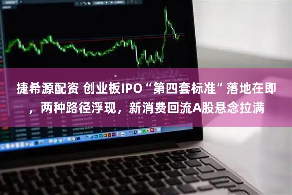 捷希源配资 创业板IPO“第四套标准”落地在即，两种路径浮现，新消费回流A股悬念拉满