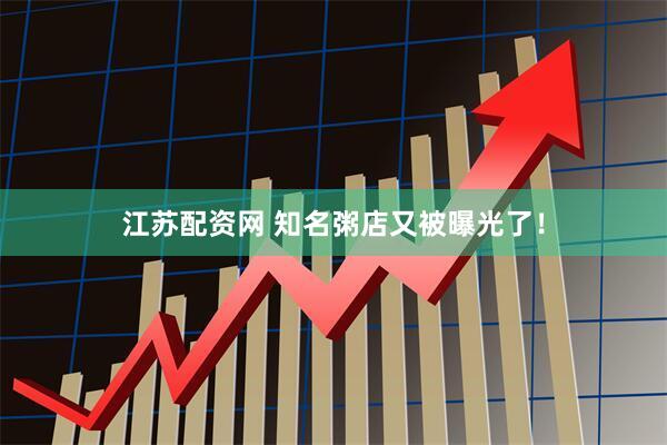 江苏配资网 知名粥店又被曝光了！
