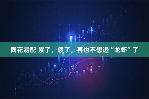 同花易配 累了，疲了，再也不想追“龙虾”了