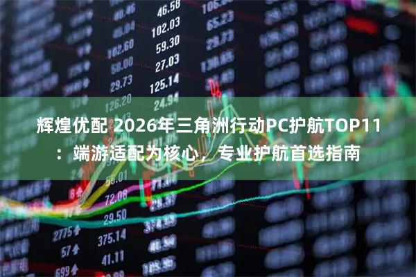 辉煌优配 2026年三角洲行动PC护航TOP11：端游适配为核心，专业护航首选指南