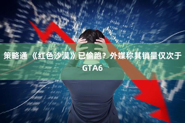 策略通 《红色沙漠》已偷跑？外媒称其销量仅次于GTA6