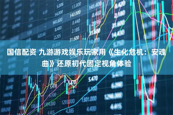 国信配资 九游游戏娱乐玩家用《生化危机：安魂曲》还原初代固定视角体验