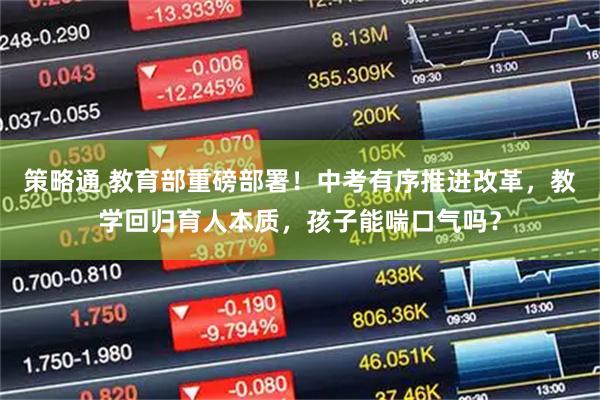 策略通 教育部重磅部署！中考有序推进改革，教学回归育人本质，孩子能喘口气吗？