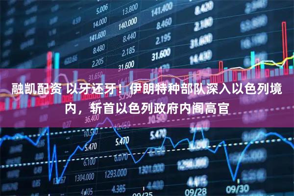 融凯配资 以牙还牙！伊朗特种部队深入以色列境内，斩首以色列政府内阁高官