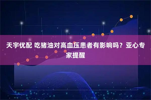 天宇优配 吃猪油对高血压患者有影响吗？亚心专家提醒