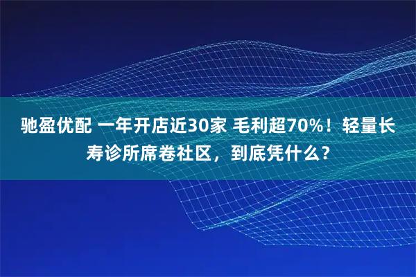 驰盈优配 一年开店近30家 毛利超70%！轻量长寿诊所席卷社区，到底凭什么？