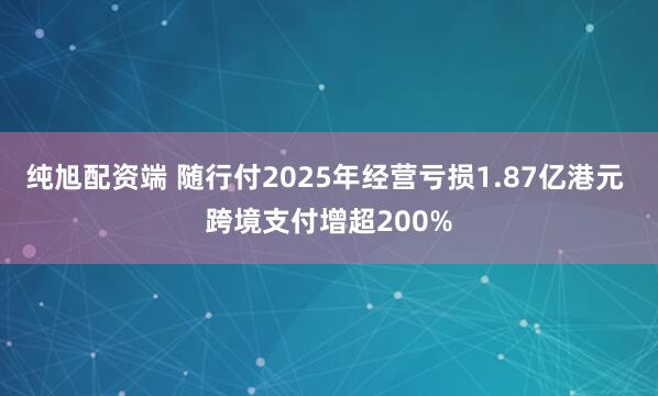 纯旭配资端 随行付2025年经营亏损1.87亿港元 跨境支付增超200%
