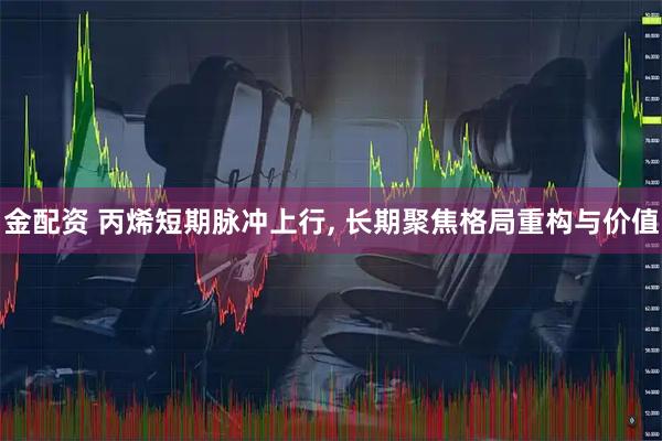 金配资 丙烯短期脉冲上行, 长期聚焦格局重构与价值