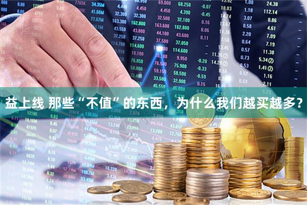 益上线 那些“不值”的东西，为什么我们越买越多？