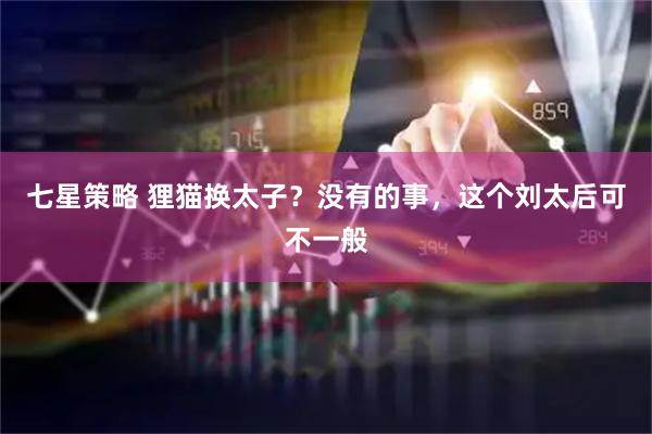 七星策略 狸猫换太子？没有的事，这个刘太后可不一般