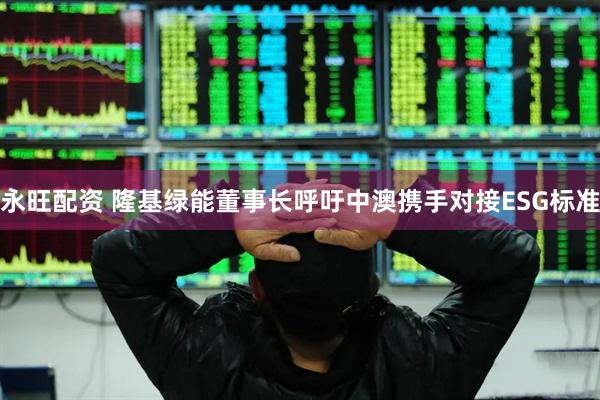 永旺配资 隆基绿能董事长呼吁中澳携手对接ESG标准