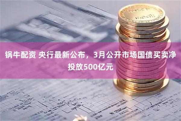 锅牛配资 央行最新公布，3月公开市场国债买卖净投放500亿元