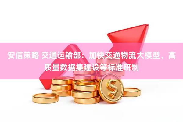 安信策略 交通运输部：加快交通物流大模型、高质量数据集建设等标准研制