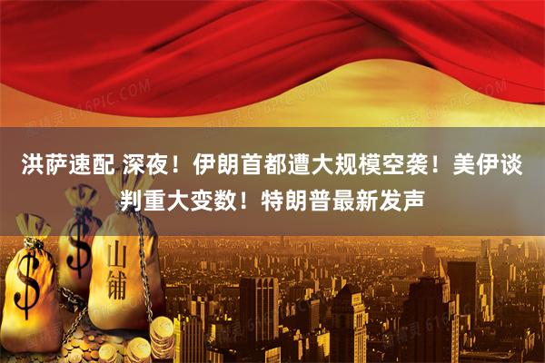 洪萨速配 深夜！伊朗首都遭大规模空袭！美伊谈判重大变数！特朗普最新发声