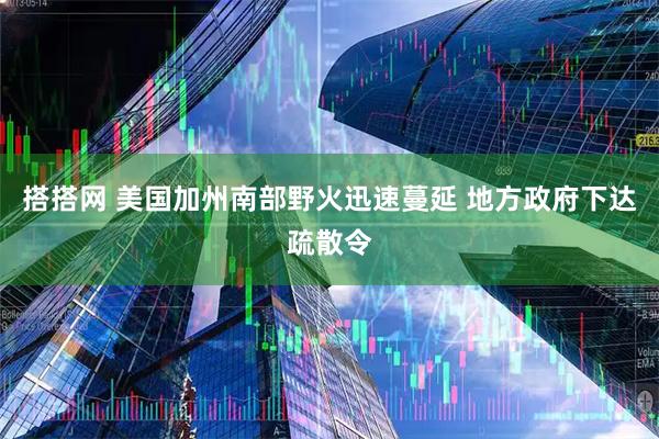 搭搭网 美国加州南部野火迅速蔓延 地方政府下达疏散令