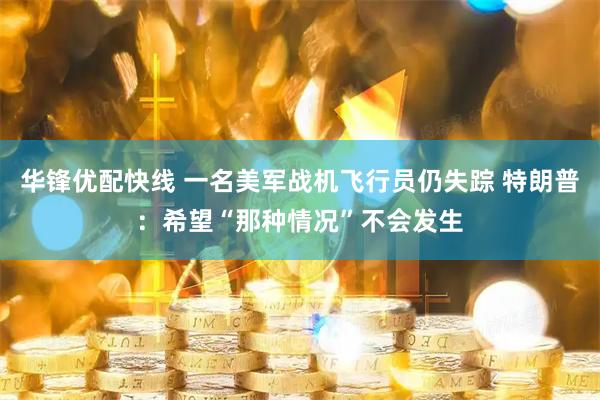 华锋优配快线 一名美军战机飞行员仍失踪 特朗普：希望“那种情况”不会发生