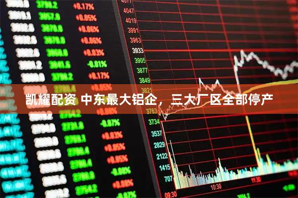 凯耀配资 中东最大铝企，三大厂区全部停产
