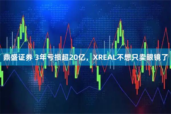 鼎盛证券 3年亏损超20亿，XREAL不想只卖眼镜了