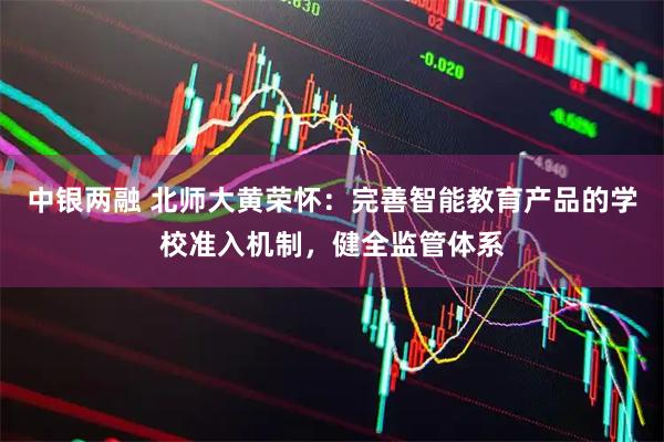 中银两融 北师大黄荣怀：完善智能教育产品的学校准入机制，健全监管体系