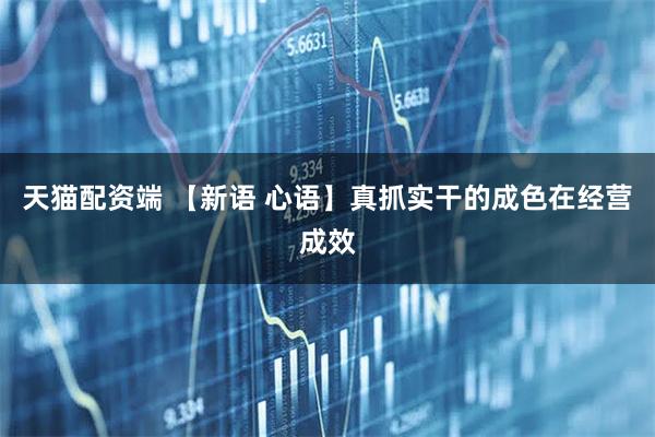 天猫配资端 【新语 心语】真抓实干的成色在经营成效