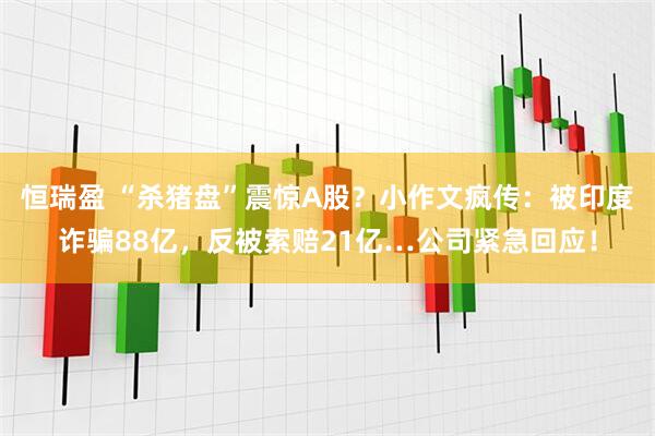恒瑞盈 “杀猪盘”震惊A股？小作文疯传：被印度诈骗88亿，反被索赔21亿…公司紧急回应！