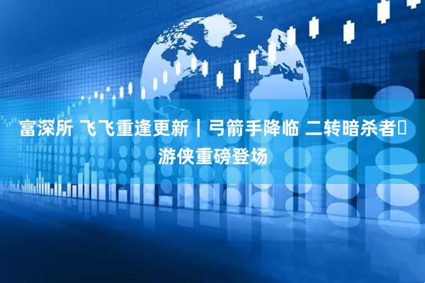 富深所 飞飞重逢更新｜弓箭手降临 二转暗杀者・游侠重磅登场