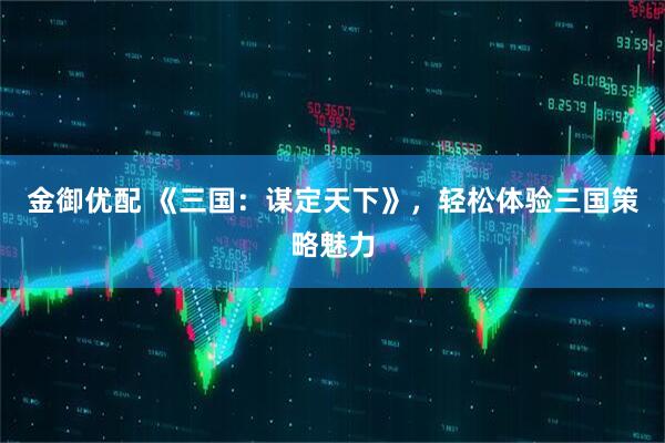 金御优配 《三国：谋定天下》，轻松体验三国策略魅力