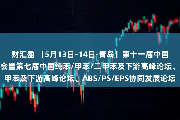 财汇盈 【5月13日-14日·青岛】第十一届中国苯乙烯及上下游产业大会暨第七届中国纯苯/甲苯/二甲苯及下游高峰论坛、ABS/PS/EPS协同发展论坛